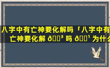 八字中有亡神要化解吗「八字中有亡神要化解 🐳 吗 🌹 为什么」